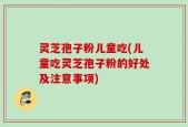 灵芝孢子粉儿童吃(儿童吃灵芝孢子粉的好处及注意事项)