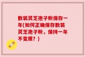 散装灵芝孢子粉保存一年(如何正确保存散装灵芝孢子粉，保持一年不变质？)