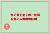 金花灵芝孢子粉？普洱茶金花与黄曲霉区别