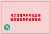 吃灵芝孢子粉时适合搭配哪些品种的选择指南