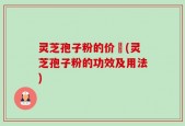 灵芝孢子粉的价柊(灵芝孢子粉的功效及用法)