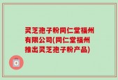 灵芝孢子粉同仁堂福州有限公司(同仁堂福州推出灵芝孢子粉产品)