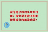灵芝孢子粉对头发的作用？探究灵芝孢子粉的营养成分和美发功效？