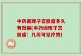 中药调理子宫肌瘤多久有效果(中药调理子宫肌瘤：几周可见疗效)