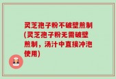 灵芝孢子粉不破壁煎制(灵芝孢子粉无需破壁煎制，汤汁中直接冲泡使用)