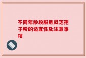 不同年龄段服用灵芝孢子粉的适宜性及注意事项