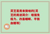 灵芝是用来做啥的(灵芝的用途简介：增强免疫力、改善睡眠、平衡血糖等)