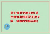 慧生源灵芝孢子粉(慧生源推出纯正灵芝孢子粉，健康养生新选择)
