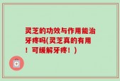 灵芝的功效与作用能治牙疼吗(灵芝真的有用！可缓解牙疼！)