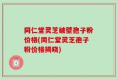 同仁堂灵芝破壁孢子粉价格(同仁堂灵芝孢子粉价格揭晓)