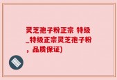 灵芝孢子粉正宗 特级_特级正宗灵芝孢子粉，品质保证)