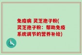 免疫病 灵芝孢子粉(灵芝孢子粉：帮助免疫系统调节的营养补给)