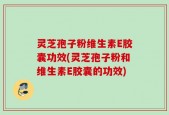 灵芝孢子粉维生素E胶囊功效(灵芝孢子粉和维生素E胶囊的功效)