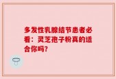 多发性乳腺结节患者必看：灵芝孢子粉真的适合你吗？