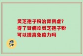 灵芝孢子粉治肾阴虚？得了肾病吃灵芝孢子粉可以提高免疫力吗