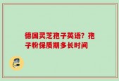 德国灵芝孢子英语？孢子粉保质期多长时间