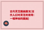 古代灵芝图画图文(古代人们对灵芝的崇拜：一幅神秘的图画)