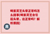 喝紫灵芝头晕正常吗怎么回事(喝紫灵芝会引起头晕，这正常吗？解析原因)