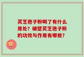 灵芝孢子粉喝了有什么用处？破壁灵芝孢子粉的功效与作用有哪些？