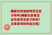 胰腺炎恢复能喝灵芝孢子粉吗(胰腺炎患者适合饮用灵芝孢子粉吗？注意事项和恢复过程)