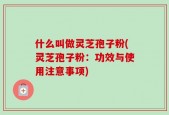 什么叫做灵芝孢子粉(灵芝孢子粉：功效与使用注意事项)