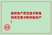 亳州生产灵芝孢子粉亳州灵芝孢子粉开始生产)