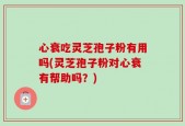 心衰吃灵芝孢子粉有用吗(灵芝孢子粉对心衰有帮助吗？)