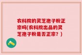 农科院的灵芝孢子粉正宗吗(农科院出品的灵芝孢子粉是否正宗？)
