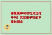 卵巢囊肿可以吃灵芝孢子吗？灵芝孢子粉能不能长期吃
