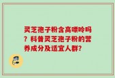 灵芝孢子粉含高嘌呤吗？科普灵芝孢子粉的营养成分及适宜人群？