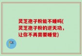 灵芝孢子粉能不睡吗(灵芝孢子粉的逆天功，让你不再需要睡觉)