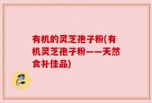 有机的灵芝孢子粉(有机灵芝孢子粉——天然食补佳品)