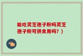 能吃灵芝孢子粉吗灵芝孢子粉可供食用吗？)