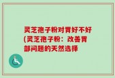 灵芝孢子粉对胃好不好(灵芝孢子粉：改善胃部问题的天然选择