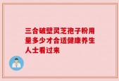 三合破壁灵芝孢子粉用量多少才合适健康养生人士看过来