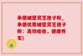 承德破壁灵芝孢子粉_承德优质破壁灵芝孢子粉：高效吸收，健康养生)