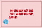 《郭坚强售卖的灵芝孢子粉：品质功效与特色全解析》