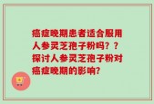 癌症晚期患者适合服用人参灵芝孢子粉吗？？探讨人参灵芝孢子粉对癌症晚期的影响？