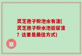 灵芝孢子粉泡水有渣(灵芝孢子粉水泡后留渣？这里是最佳方式)