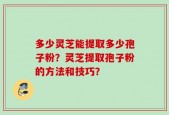 多少灵芝能提取多少孢子粉？灵芝提取孢子粉的方法和技巧？
