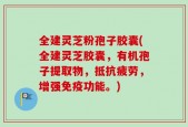全建灵芝粉孢子胶囊(全建灵芝胶囊，有机孢子提取物，抵抗疲劳，增强免疫功能。)