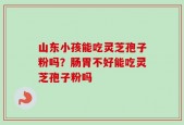 山东小孩能吃灵芝孢子粉吗？肠胃不好能吃灵芝孢子粉吗