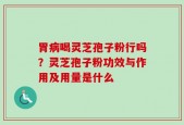 胃病喝灵芝孢子粉行吗？灵芝孢子粉功效与作用及用量是什么