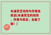 木通灵芝功效与作用及禁忌(木通灵芝的功效、作用与禁忌，全面了解！)