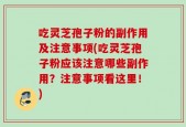 吃灵芝孢子粉的副作用及注意事项(吃灵芝孢子粉应该注意哪些副作用？注意事项看这里！)