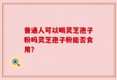 普通人可以喝灵芝孢子粉吗灵芝孢子粉能否食用？
