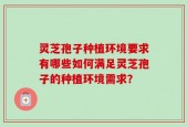 灵芝孢子种植环境要求有哪些如何满足灵芝孢子的种植环境需求？