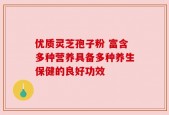 优质灵芝孢子粉 富含多种营养具备多种养生保健的良好功效