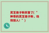 灵芝孢子粉厉害了(“神奇的灵芝孢子粉，功效惊人！”)