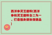 西洋参灵芝磨粉(西洋参和灵芝磨粉合二为一，打造强身健体保健品)